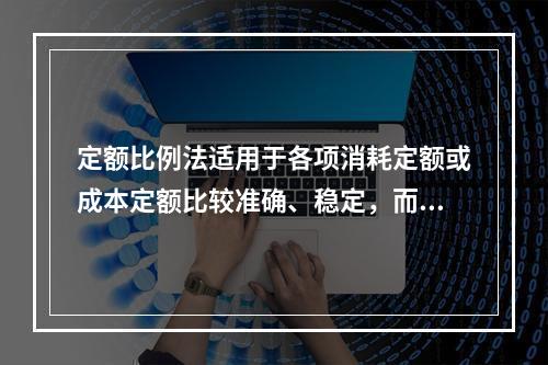 定额比例法适用于各项消耗定额或成本定额比较准确、稳定，而且各