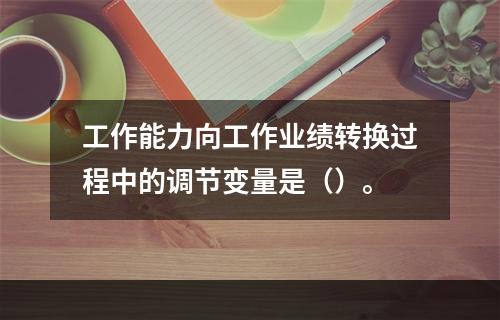 工作能力向工作业绩转换过程中的调节变量是（）。