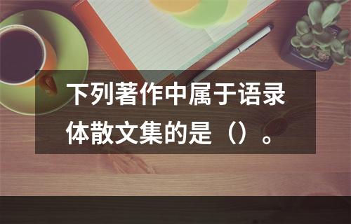 下列著作中属于语录体散文集的是（）。