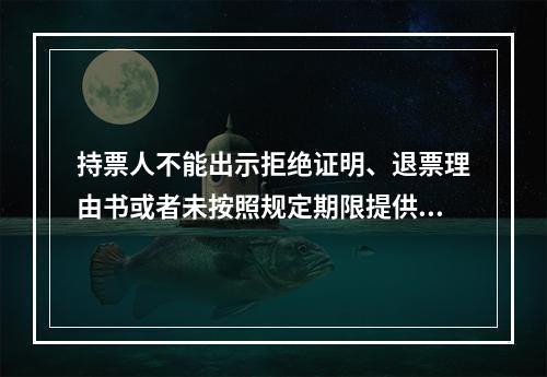 持票人不能出示拒绝证明、退票理由书或者未按照规定期限提供其他