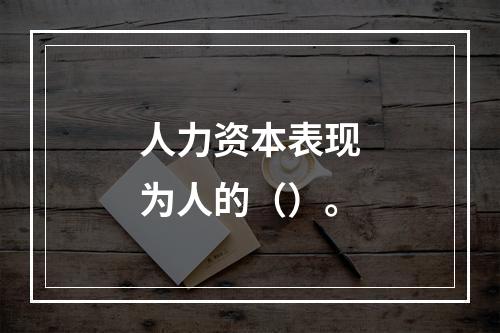 人力资本表现为人的（）。