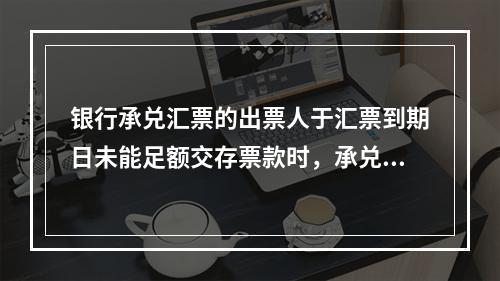 银行承兑汇票的出票人于汇票到期日未能足额交存票款时，承兑银行