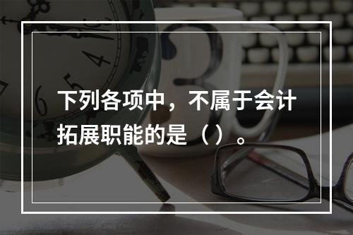 下列各项中，不属于会计拓展职能的是（ ）。