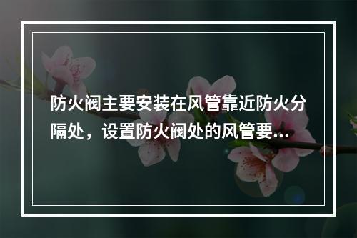 防火阀主要安装在风管靠近防火分隔处，设置防火阀处的风管要设置