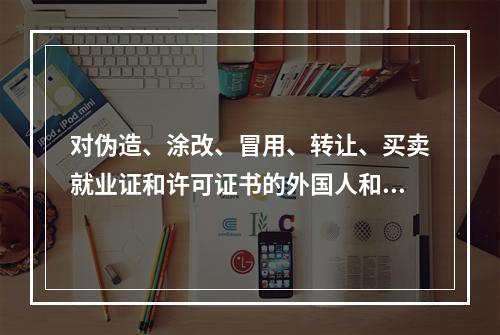 对伪造、涂改、冒用、转让、买卖就业证和许可证书的外国人和用人