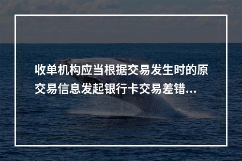 收单机构应当根据交易发生时的原交易信息发起银行卡交易差错处理