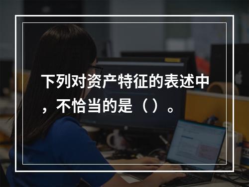 下列对资产特征的表述中，不恰当的是（ ）。