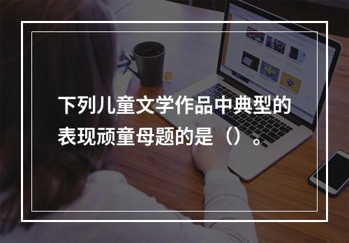 下列儿童文学作品中典型的表现顽童母题的是（）。