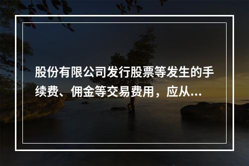 股份有限公司发行股票等发生的手续费、佣金等交易费用，应从溢价