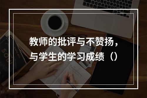 教师的批评与不赞扬，与学生的学习成绩（）