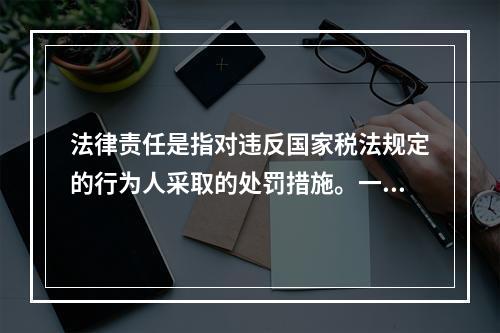 法律责任是指对违反国家税法规定的行为人采取的处罚措施。一般包