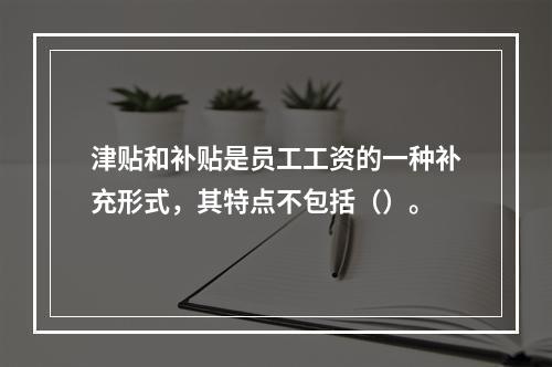 津贴和补贴是员工工资的一种补充形式，其特点不包括（）。