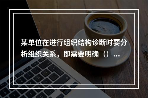 某单位在进行组织结构诊断时要分析组织关系，即需要明确（）。[