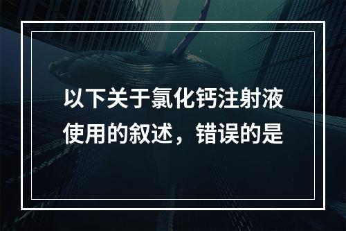 以下关于氯化钙注射液使用的叙述，错误的是