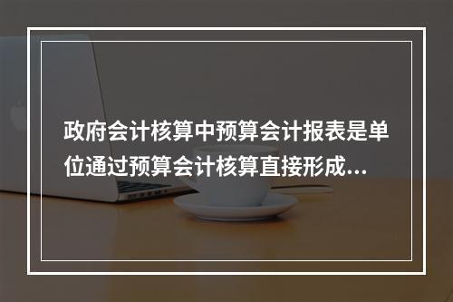 政府会计核算中预算会计报表是单位通过预算会计核算直接形成的报