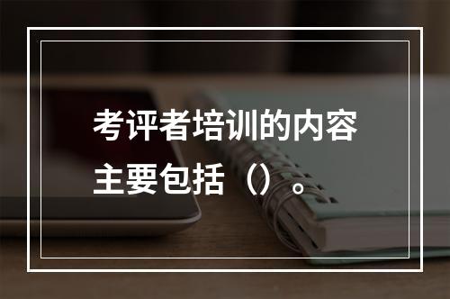 考评者培训的内容主要包括（）。