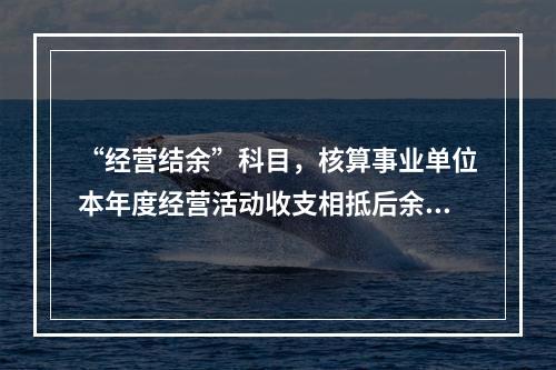 “经营结余”科目，核算事业单位本年度经营活动收支相抵后余额弥