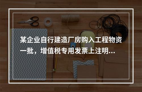 某企业自行建造厂房购入工程物资一批，增值税专用发票上注明的价