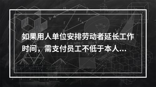 如果用人单位安排劳动者延长工作时间，需支付员工不低于本人日工