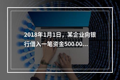 2018年1月1日，某企业向银行借入一笔资金500 000元