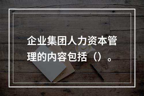 企业集团人力资本管理的内容包括（）。