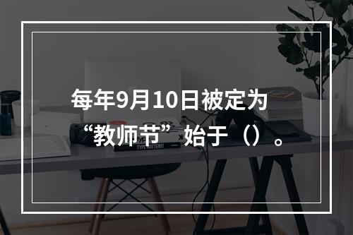 每年9月10日被定为“教师节”始于（）。