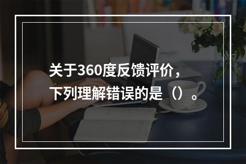 关于360度反馈评价，下列理解错误的是（）。