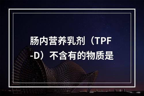 肠内营养乳剂（TPF-D）不含有的物质是