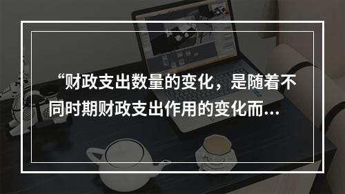 “财政支出数量的变化，是随着不同时期财政支出作用的变化而变化