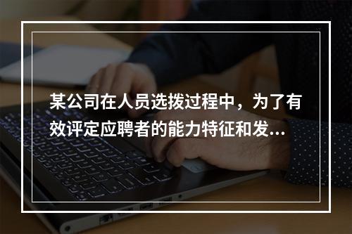 某公司在人员选拨过程中，为了有效评定应聘者的能力特征和发展潜