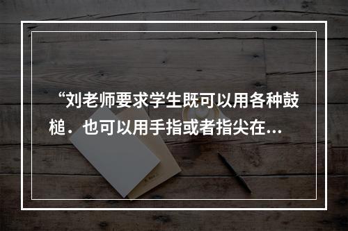 “刘老师要求学生既可以用各种鼓槌．也可以用手指或者指尖在鼓的