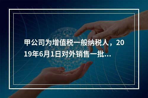 甲公司为增值税一般纳税人，2019年6月1日对外销售一批商品