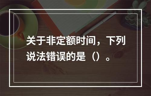 关于非定额时间，下列说法错误的是（）。