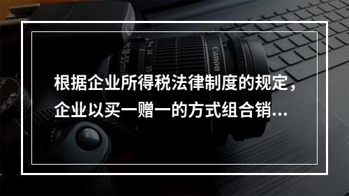 根据企业所得税法律制度的规定，企业以买一赠一的方式组合销售本