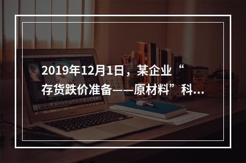 2019年12月1日，某企业“存货跌价准备——原材料”科目贷