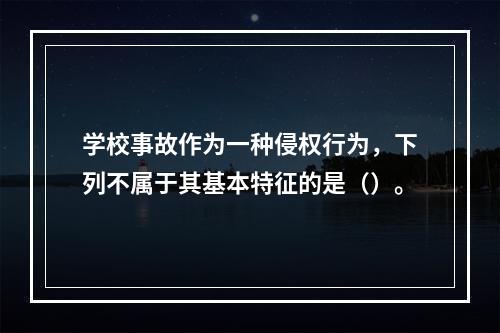 学校事故作为一种侵权行为，下列不属于其基本特征的是（）。