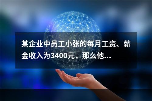 某企业中员工小张的每月工资、薪金收入为3400元，那么他每个