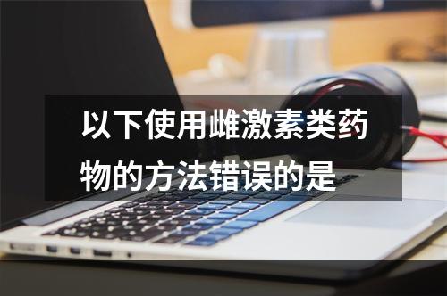 以下使用雌激素类药物的方法错误的是