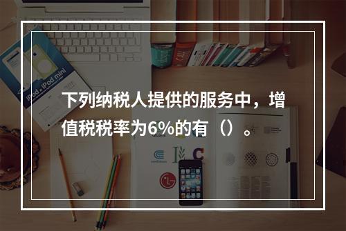 下列纳税人提供的服务中，增值税税率为6%的有（）。