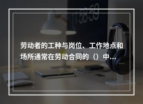 劳动者的工种与岗位、工作地点和场所通常在劳动合同的（）中加以