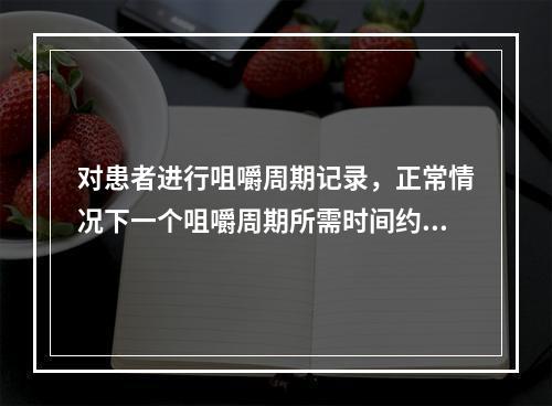 对患者进行咀嚼周期记录，正常情况下一个咀嚼周期所需时间约为（