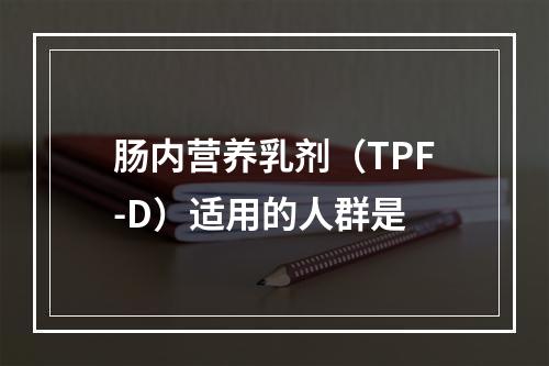 肠内营养乳剂（TPF-D）适用的人群是