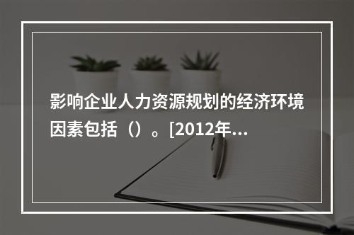 影响企业人力资源规划的经济环境因素包括（）。[2012年11