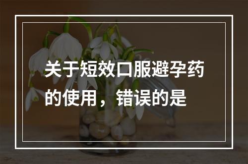 关于短效口服避孕药的使用，错误的是