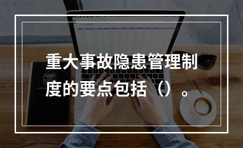 重大事故隐患管理制度的要点包括（）。