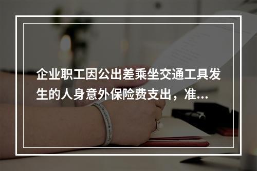 企业职工因公出差乘坐交通工具发生的人身意外保险费支出，准予企