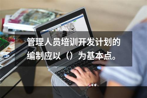 管理人员培训开发计划的编制应以（）为基本点。