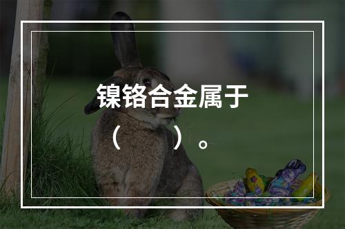 镍铬合金属于（　　）。