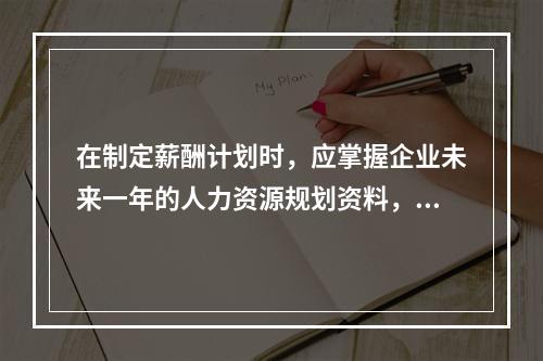 在制定薪酬计划时，应掌握企业未来一年的人力资源规划资料，包括