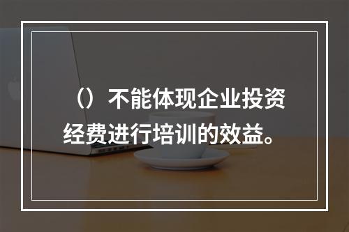 （）不能体现企业投资经费进行培训的效益。